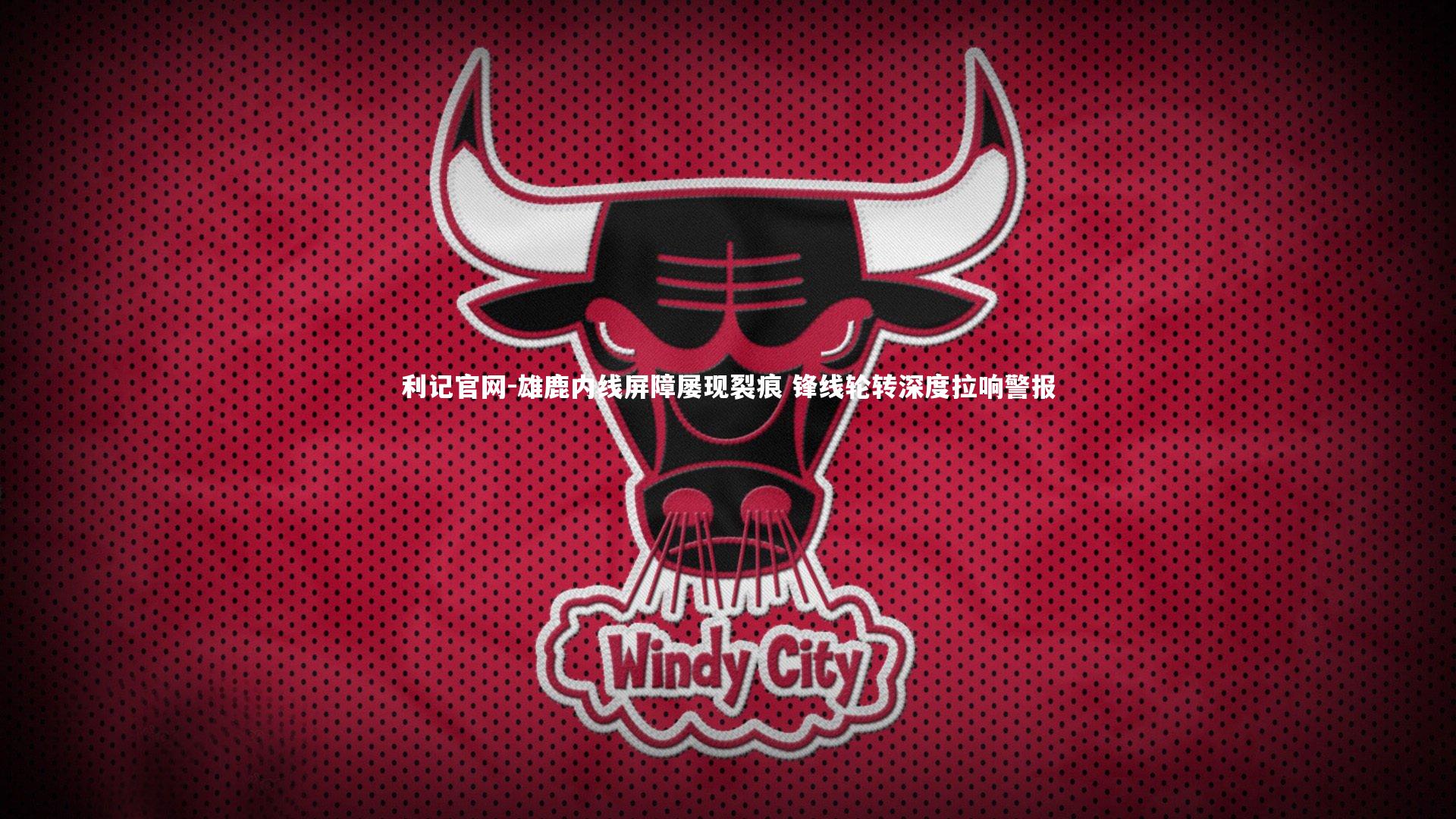 雄鹿内线屏障屡现裂痕 锋线轮转深度拉响警报