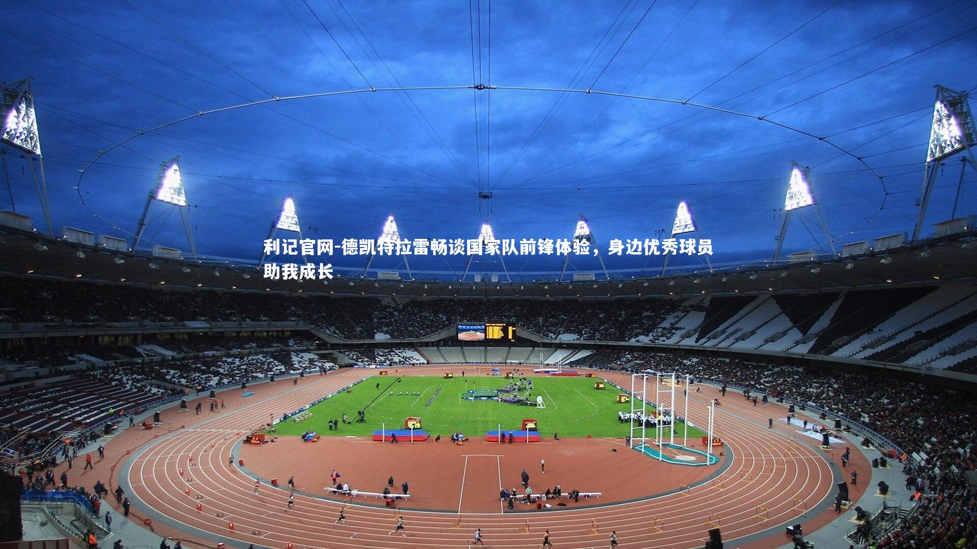 德凯特拉雷畅谈国家队前锋体验，身边优秀球员助我成长