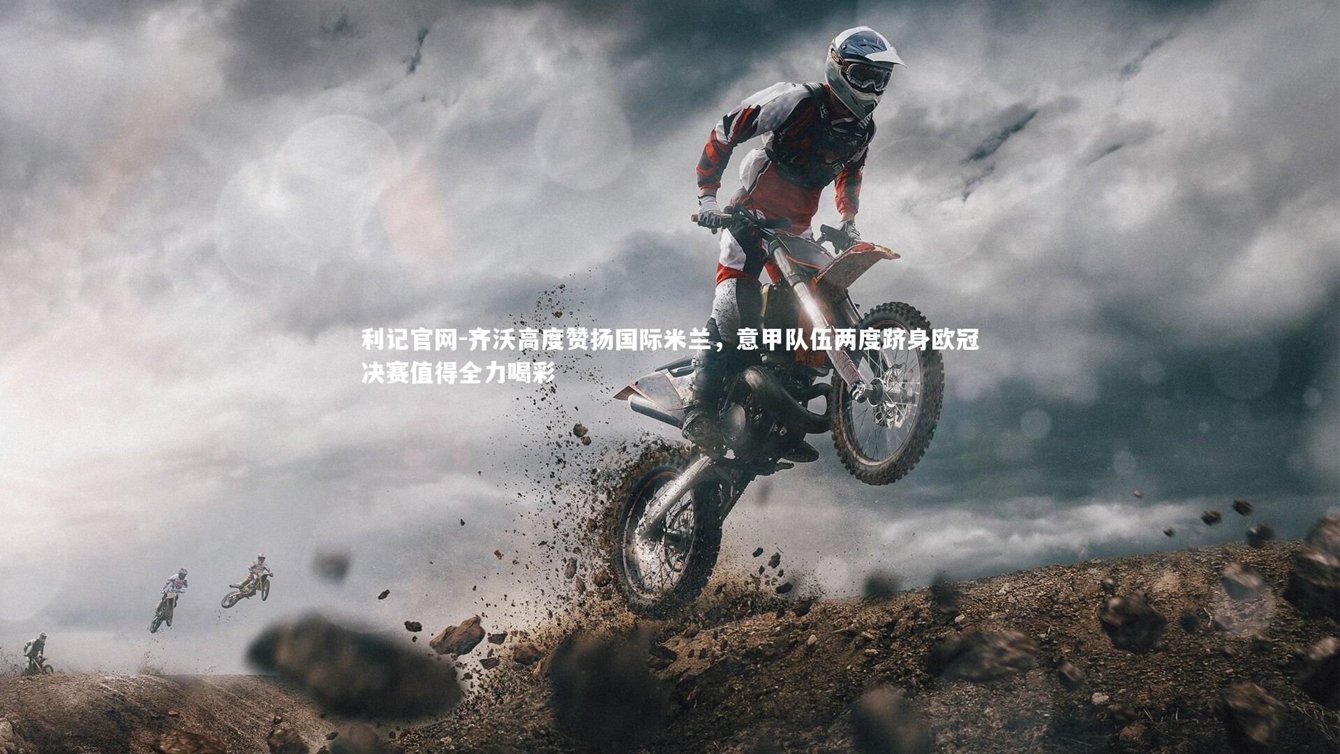 齐沃高度赞扬国际米兰，意甲队伍两度跻身欧冠决赛值得全力喝彩