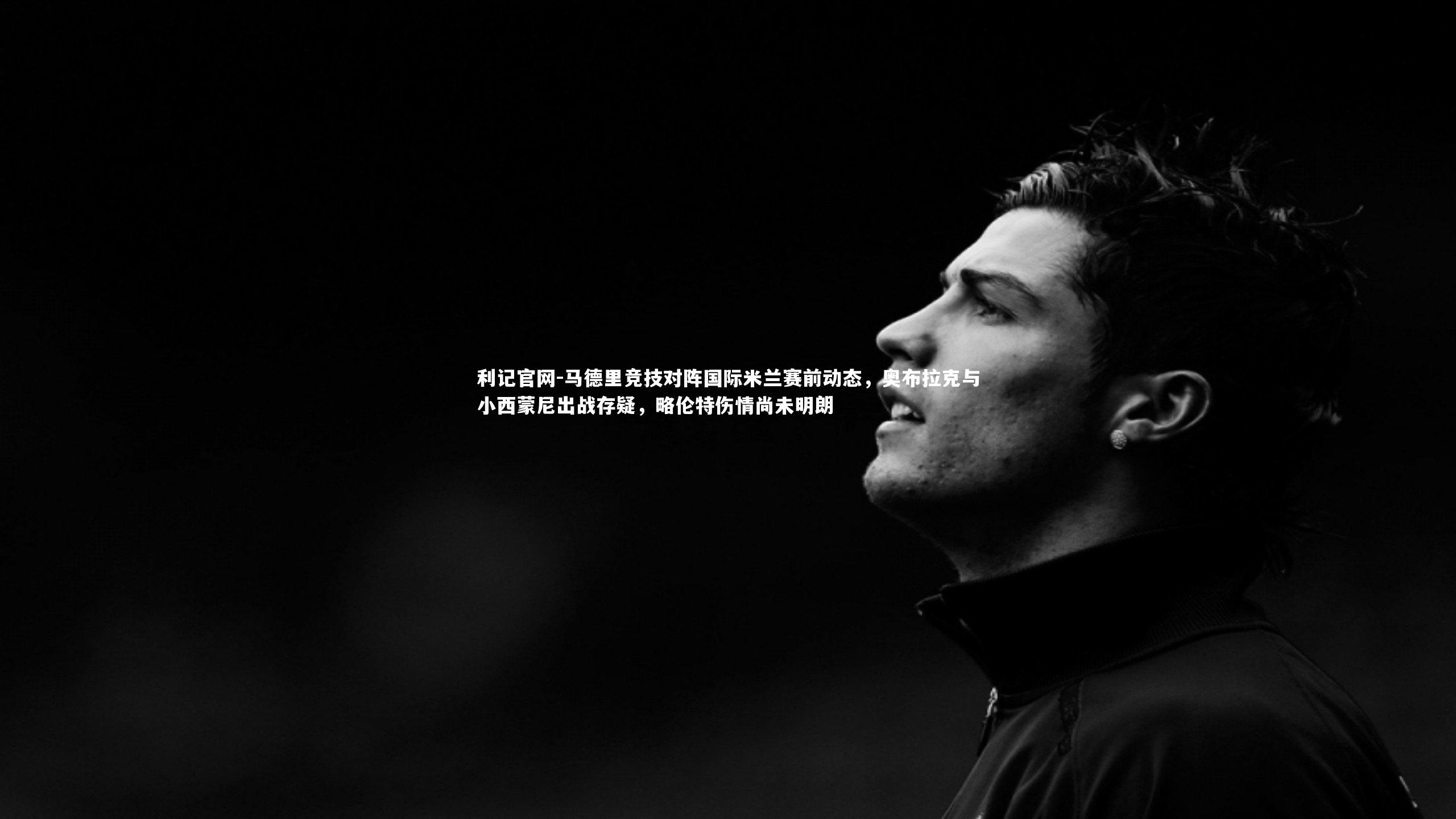 马德里竞技对阵国际米兰赛前动态，奥布拉克与小西蒙尼出战存疑，略伦特伤情尚未明朗