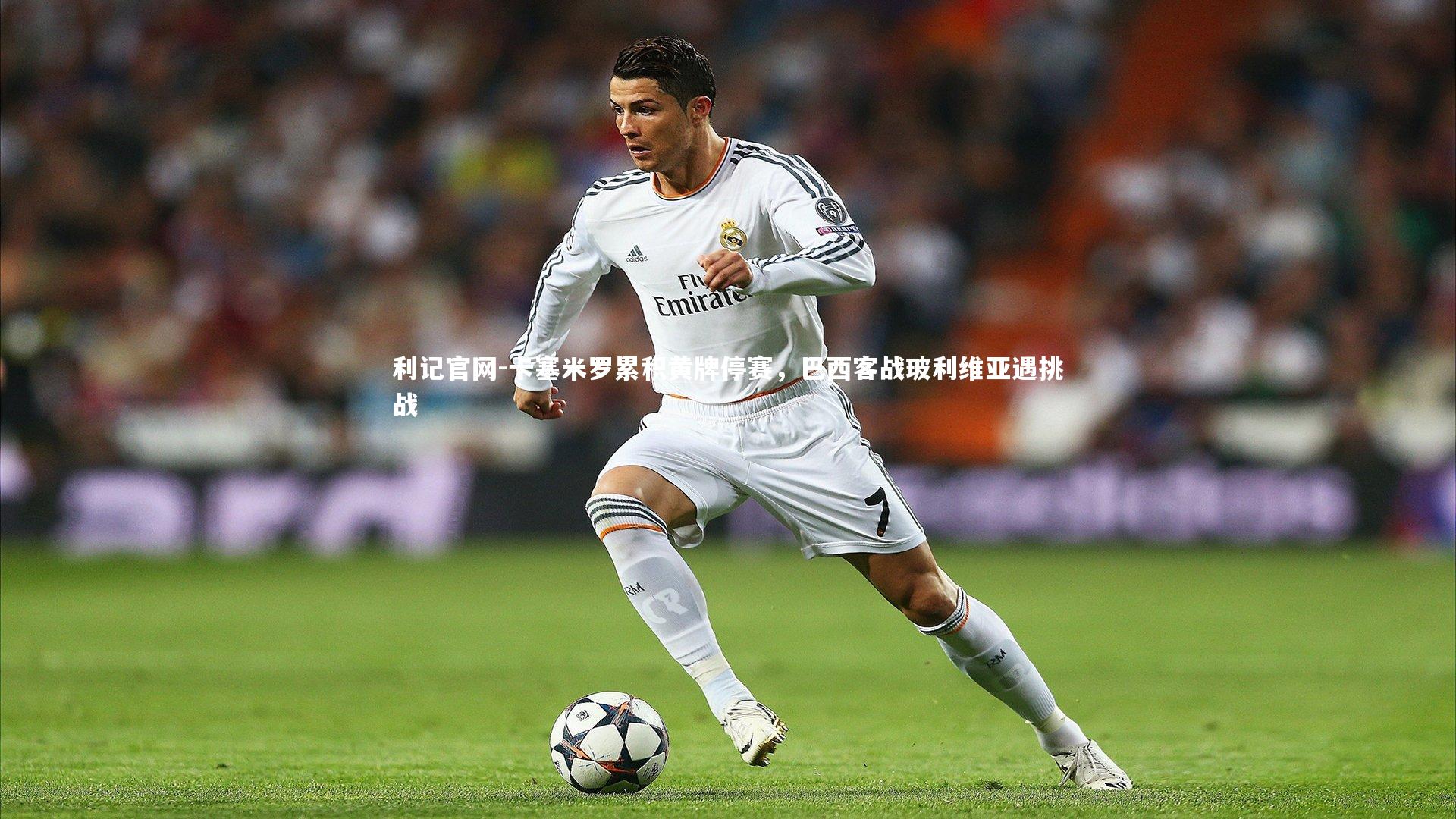 卡塞米罗累积黄牌停赛，巴西客战玻利维亚遇挑战