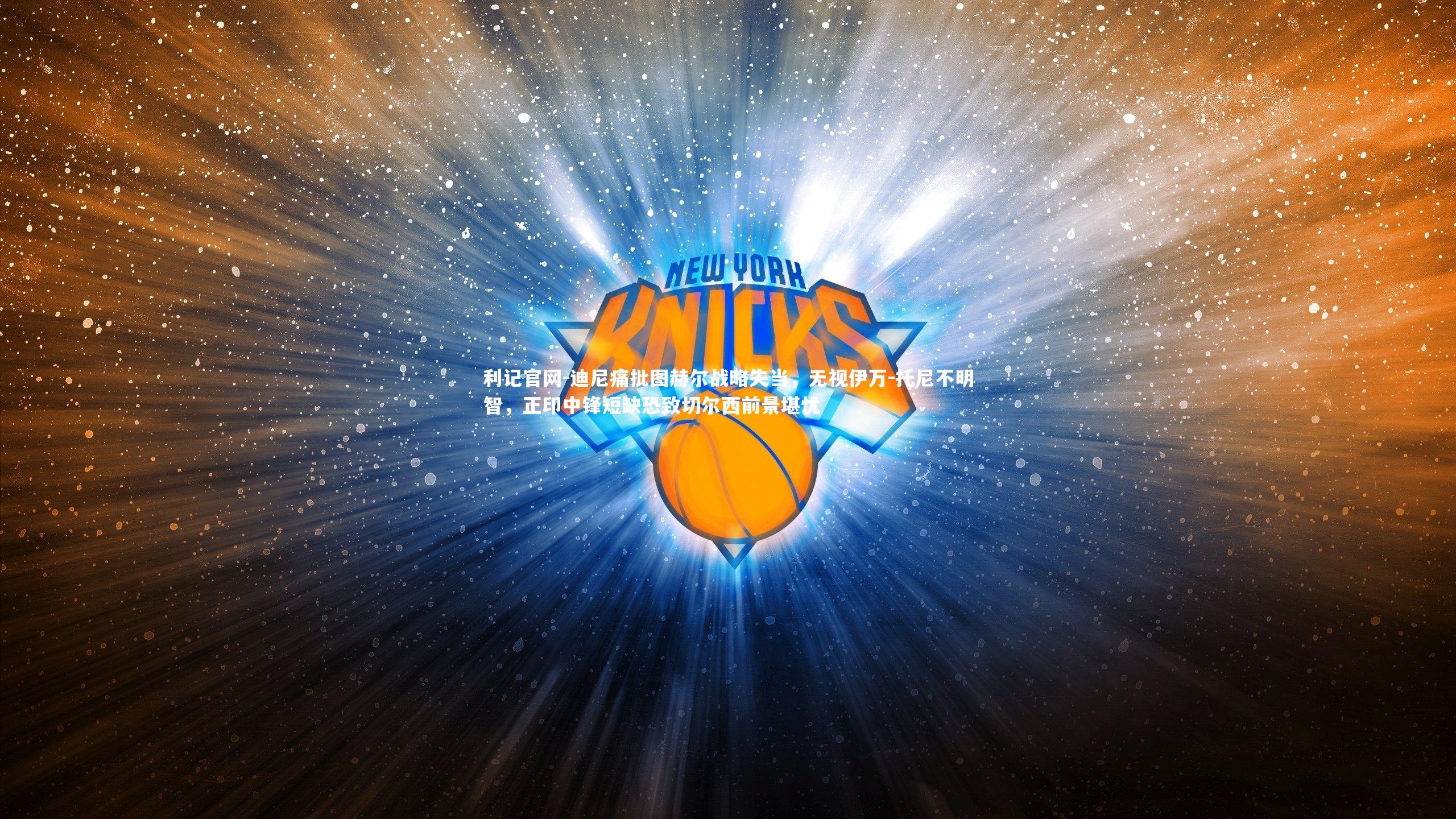 迪尼痛批图赫尔战略失当，无视伊万-托尼不明智，正印中锋短缺恐致切尔西前景堪忧